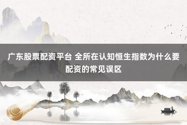 广东股票配资平台 全所在认知恒生指数为什么要配资的常见误区