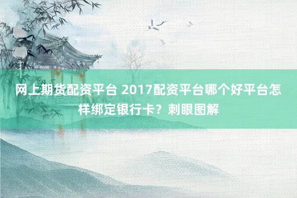 网上期货配资平台 2017配资平台哪个好平台怎样绑定银行卡？刺眼图解