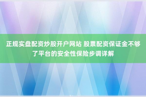 正规实盘配资炒股开户网站 股票配资保证金不够了平台的安全性保险步调详解