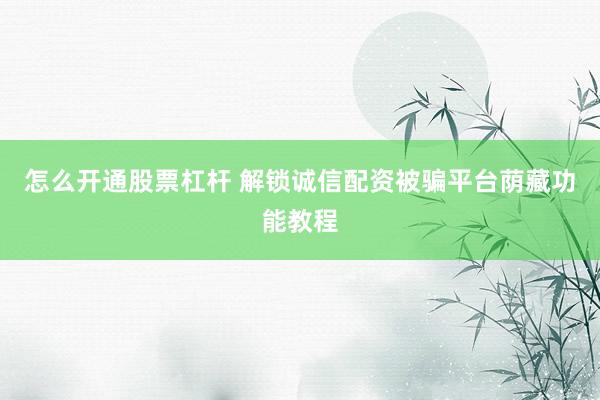 怎么开通股票杠杆 解锁诚信配资被骗平台荫藏功能教程