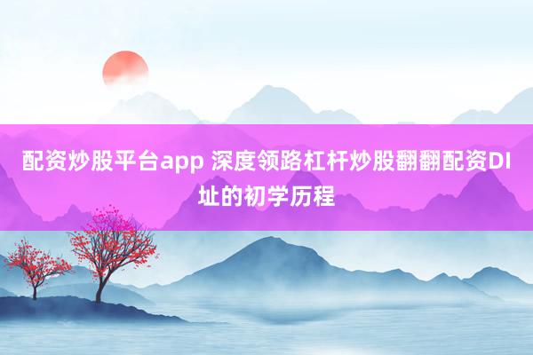 配资炒股平台app 深度领路杠杆炒股翻翻配资DI址的初学历程