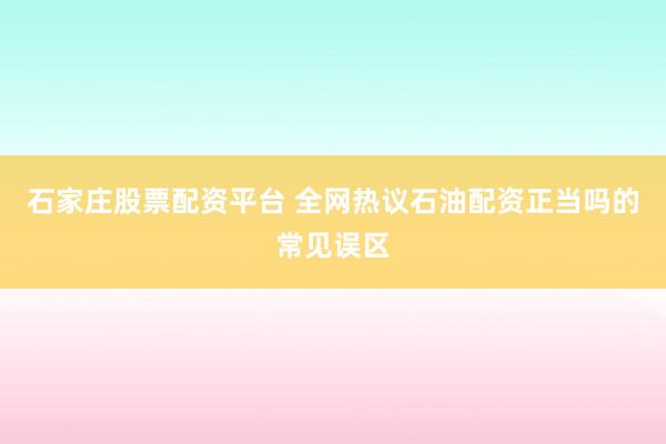 石家庄股票配资平台 全网热议石油配资正当吗的常见误区
