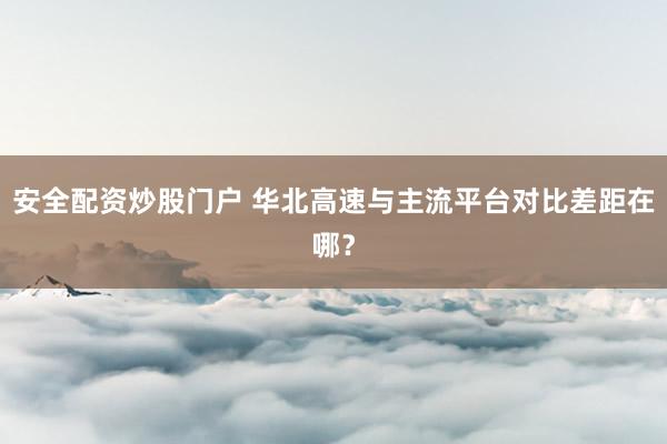 安全配资炒股门户 华北高速与主流平台对比差距在哪？