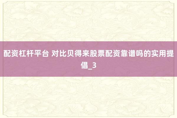 配资杠杆平台 对比贝得来股票配资靠谱吗的实用提倡_3