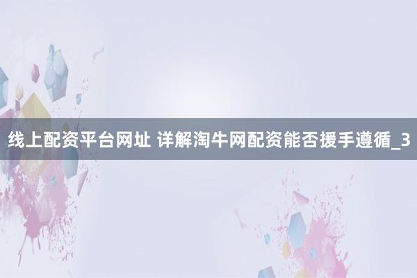 线上配资平台网址 详解淘牛网配资能否援手遵循_3
