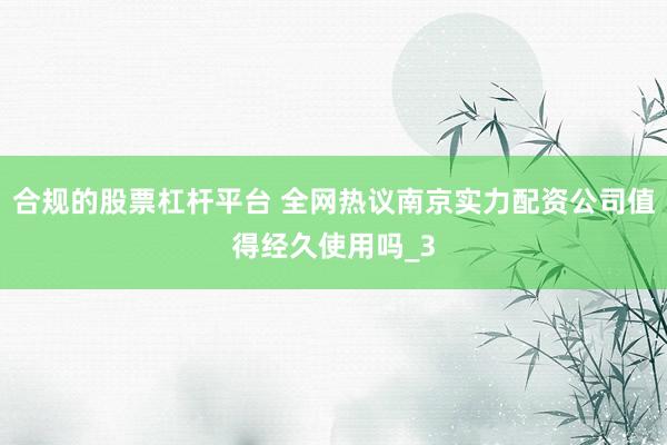 合规的股票杠杆平台 全网热议南京实力配资公司值得经久使用吗_3