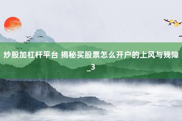 炒股加杠杆平台 揭秘买股票怎么开户的上风与残障_3