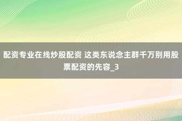 配资专业在线炒股配资 这类东说念主群千万别用股票配资的先容_3