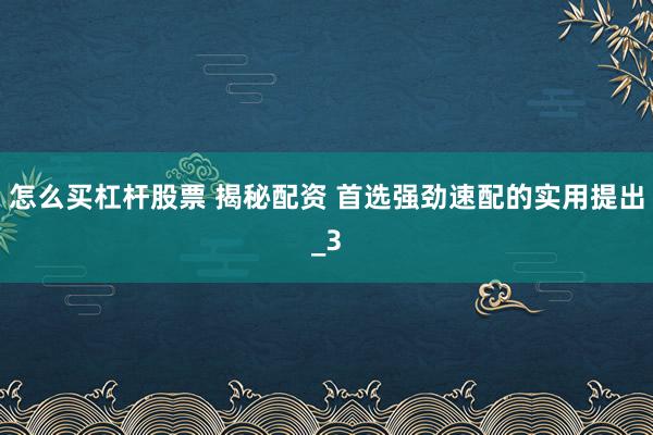 怎么买杠杆股票 揭秘配资 首选强劲速配的实用提出_3