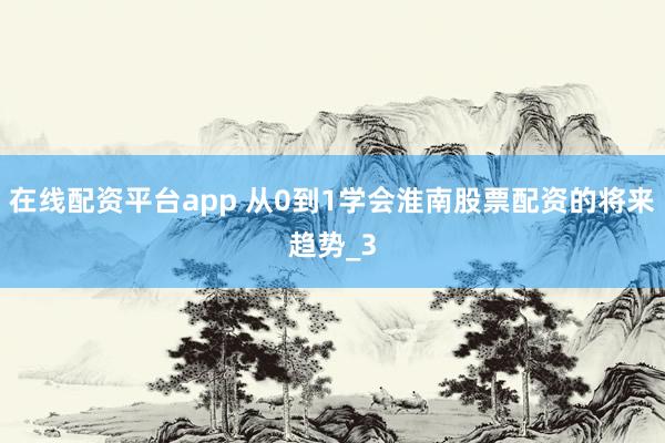 在线配资平台app 从0到1学会淮南股票配资的将来趋势_3