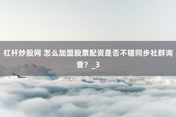 杠杆炒股网 怎么加盟股票配资是否不错同步社群询查？_3