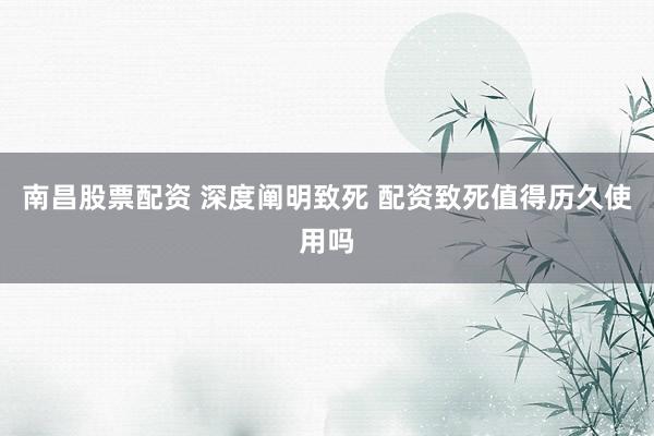 南昌股票配资 深度阐明致死 配资致死值得历久使用吗