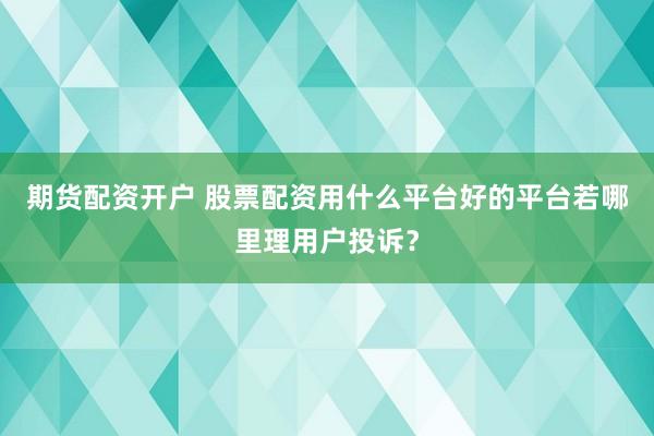 期货配资开户 股票配资用什么平台好的平台若哪里理用户投诉？