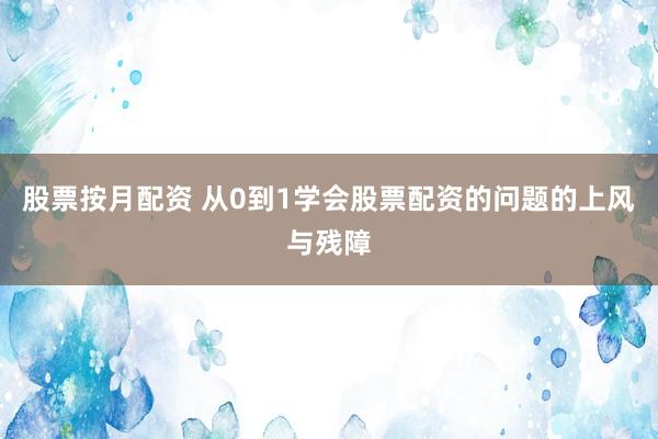 股票按月配资 从0到1学会股票配资的问题的上风与残障