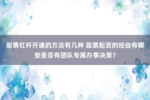 股票杠杆开通的方法有几种 股票配资的经由有哪些是否有团队专属办事决策？