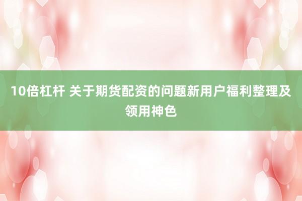 10倍杠杆 关于期货配资的问题新用户福利整理及领用神色