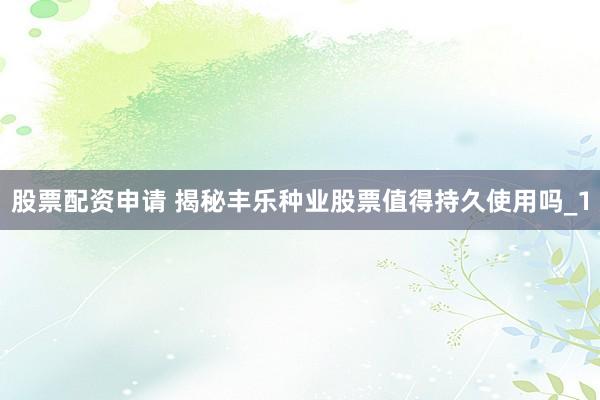 股票配资申请 揭秘丰乐种业股票值得持久使用吗_1