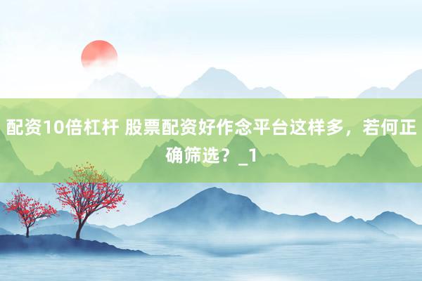 配资10倍杠杆 股票配资好作念平台这样多，若何正确筛选？_1