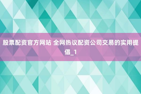 股票配资官方网站 全网热议配资公司交易的实用提倡_1