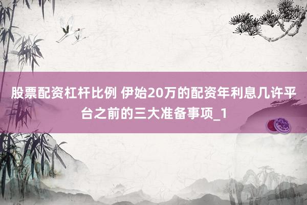 股票配资杠杆比例 伊始20万的配资年利息几许平台之前的三大准备事项_1