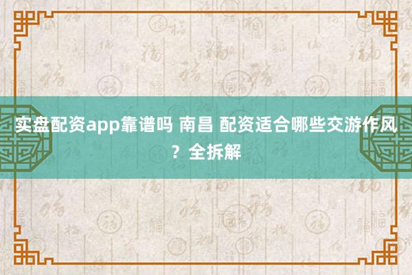 实盘配资app靠谱吗 南昌 配资适合哪些交游作风？全拆解