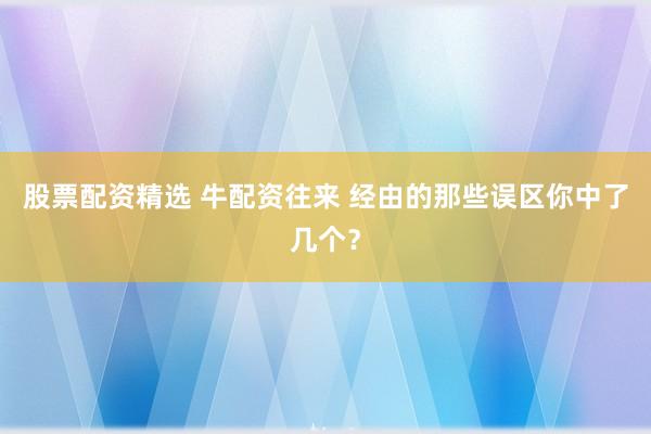 股票配资精选 牛配资往来 经由的那些误区你中了几个？