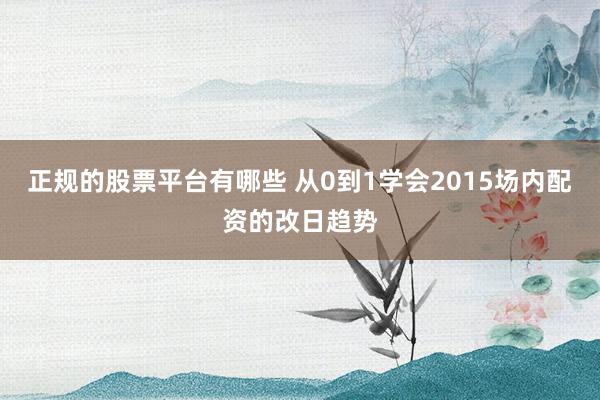 正规的股票平台有哪些 从0到1学会2015场内配资的改日趋势