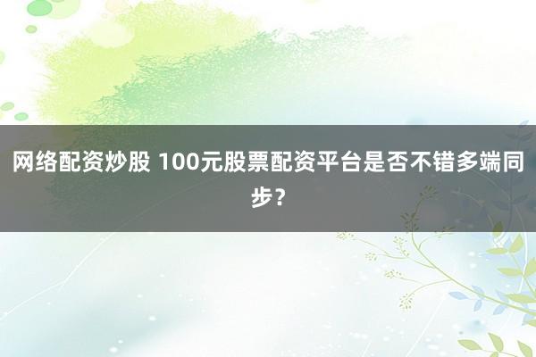 网络配资炒股 100元股票配资平台是否不错多端同步？