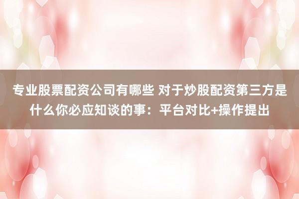 专业股票配资公司有哪些 对于炒股配资第三方是什么你必应知谈的事：平台对比+操作提出