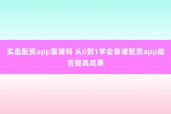 实盘配资app靠谱吗 从0到1学会靠谱配资app能否提高成果