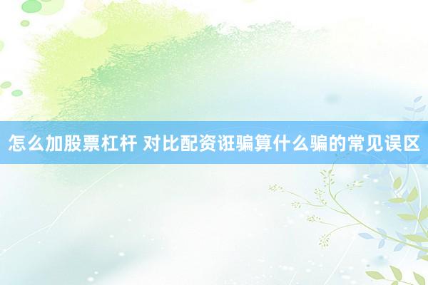 怎么加股票杠杆 对比配资诳骗算什么骗的常见误区