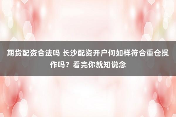 期货配资合法吗 长沙配资开户何如样符合重仓操作吗？看完你就知说念