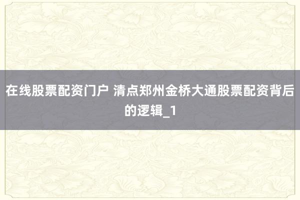 在线股票配资门户 清点郑州金桥大通股票配资背后的逻辑_1