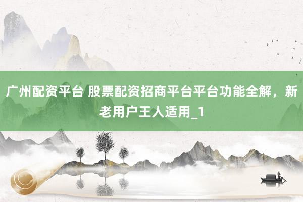广州配资平台 股票配资招商平台平台功能全解，新老用户王人适用_1