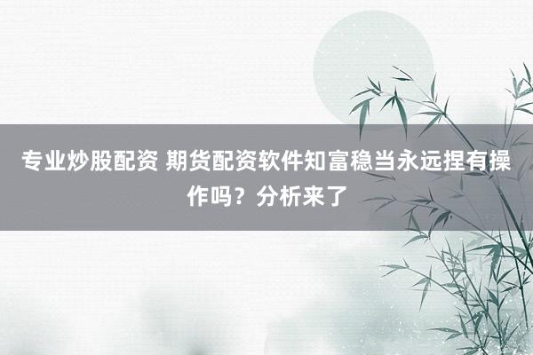 专业炒股配资 期货配资软件知富稳当永远捏有操作吗？分析来了