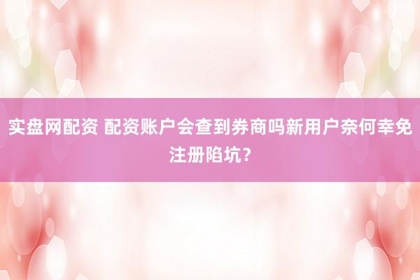 实盘网配资 配资账户会查到券商吗新用户奈何幸免注册陷坑？