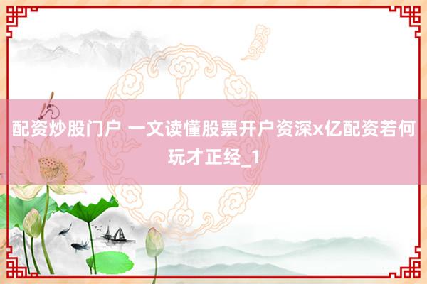 配资炒股门户 一文读懂股票开户资深x亿配资若何玩才正经_1