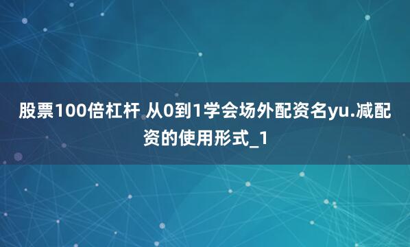 股票100倍杠杆 从0到1学会场外配资名yu.减配资的使用形式_1