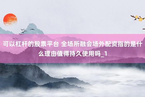 可以杠杆的股票平台 全场所融会场外配资指的是什么理由值得持久使用吗_1