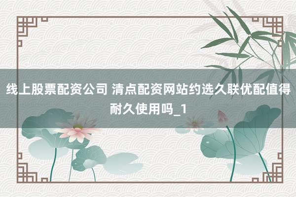 线上股票配资公司 清点配资网站约选久联优配值得耐久使用吗_1