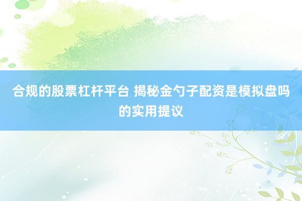 合规的股票杠杆平台 揭秘金勺子配资是模拟盘吗的实用提议