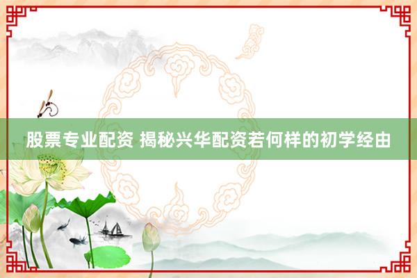 股票专业配资 揭秘兴华配资若何样的初学经由