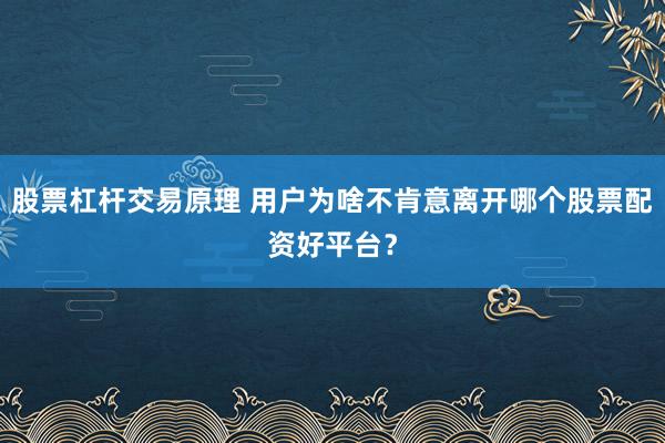 股票杠杆交易原理 用户为啥不肯意离开哪个股票配资好平台？