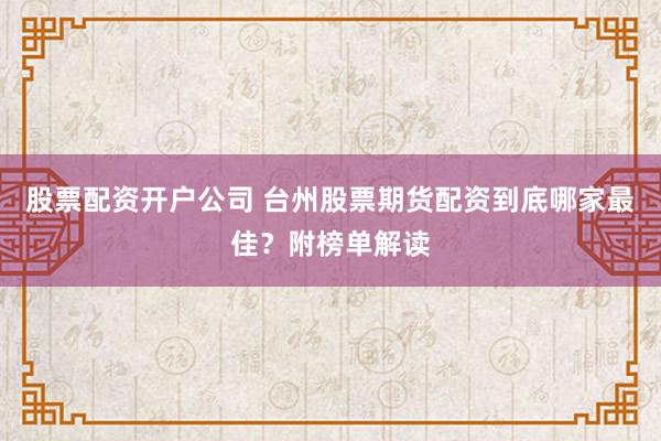 股票配资开户公司 台州股票期货配资到底哪家最佳？附榜单解读