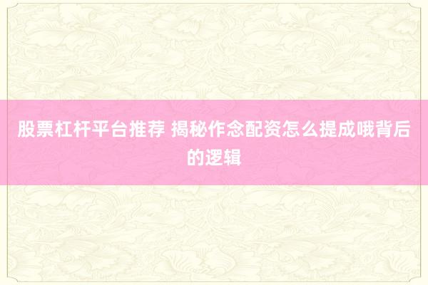 股票杠杆平台推荐 揭秘作念配资怎么提成哦背后的逻辑
