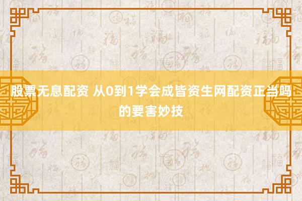 股票无息配资 从0到1学会成皆资生网配资正当吗的要害妙技