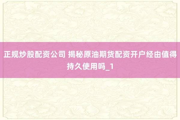 正规炒股配资公司 揭秘原油期货配资开户经由值得持久使用吗_1