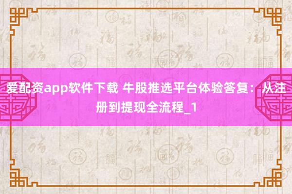 爱配资app软件下载 牛股推选平台体验答复：从注册到提现全流程_1