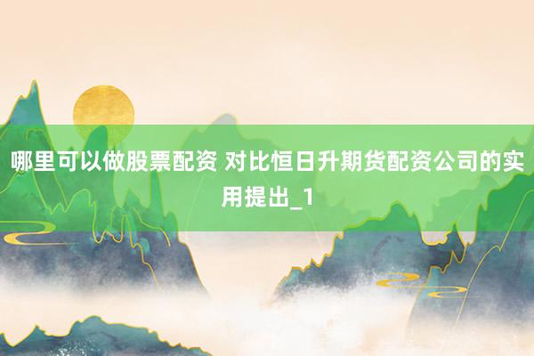 哪里可以做股票配资 对比恒日升期货配资公司的实用提出_1