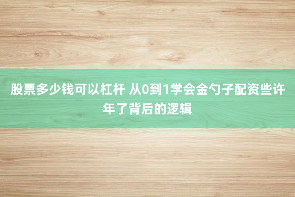 股票多少钱可以杠杆 从0到1学会金勺子配资些许年了背后的逻辑